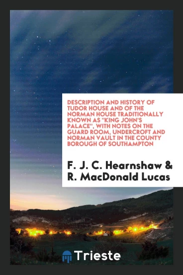 Description and History of Tudor House and of the Norman House Traditionally Known As "King John's Palace", with Notes on the Guard Room, Undercroft and Norman Vault in the County Borough of Southampton