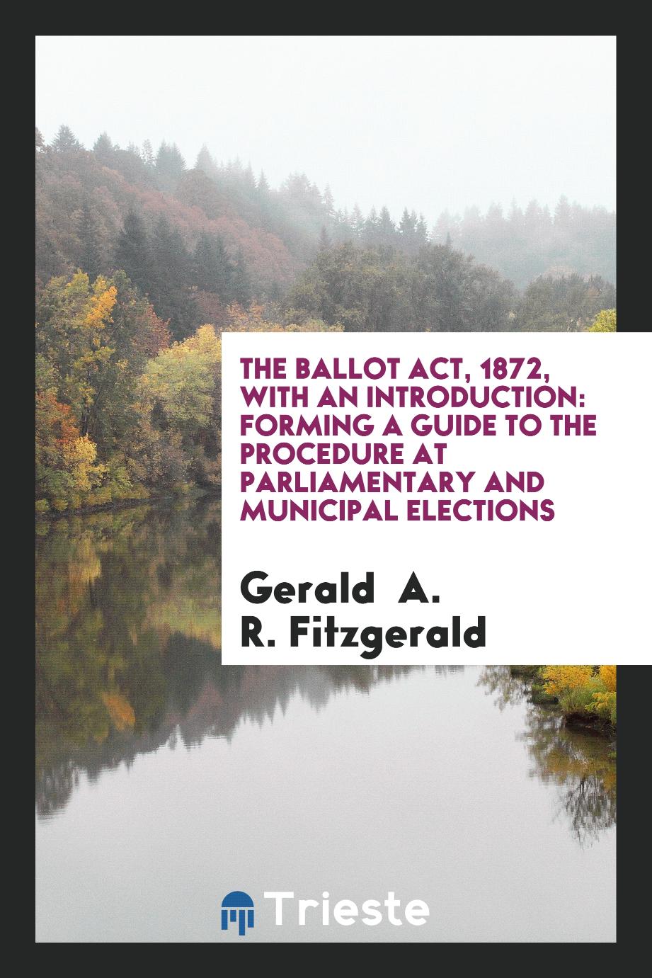The Ballot Act, 1872, with an Introduction: Forming a Guide to the Procedure at Parliamentary and Municipal Elections