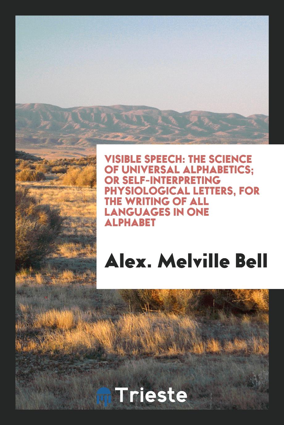 Visible Speech: The Science of Universal Alphabetics; Or Self-Interpreting Physiological Letters, for the Writing of All Languages in One Alphabet