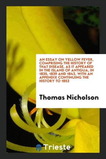 An essay on yellow fever, comprising the history of that disease, as it appeared in the island of Antigua, in 1835, 1839 and 1842, with an appendix continuing the history to 1853