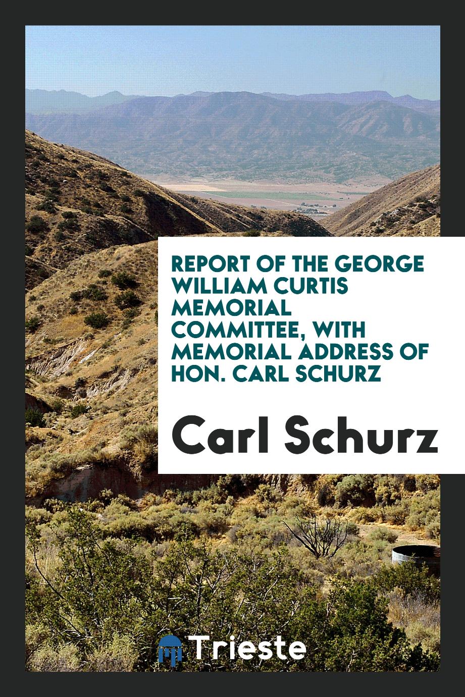 Report of the George William Curtis Memorial Committee, with memorial address of Hon. Carl Schurz