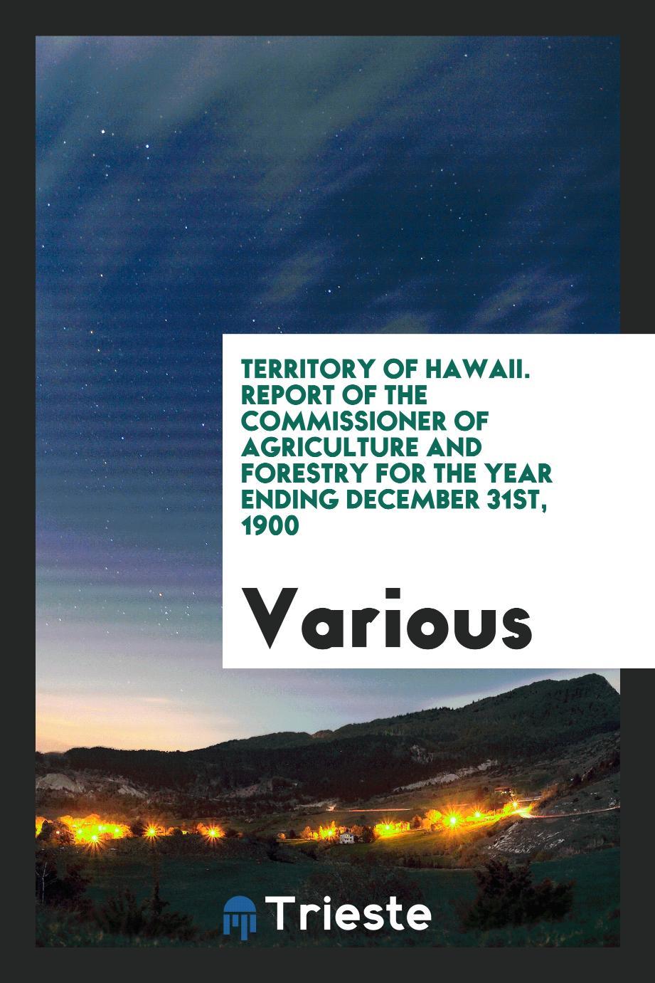 Territory of Hawaii. Report of the Commissioner of Agriculture and Forestry for the Year Ending December 31st, 1900