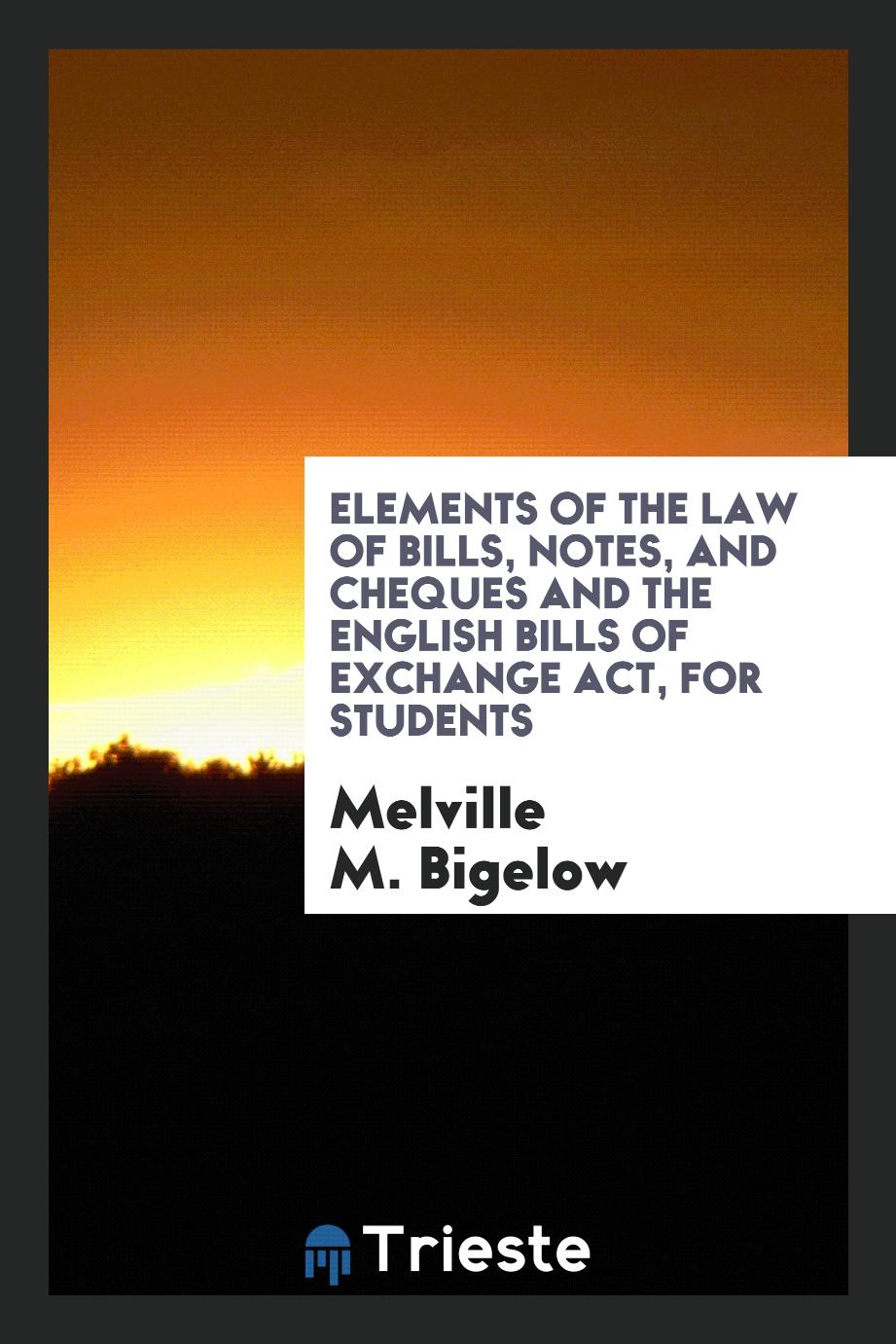 Elements of the Law of Bills, Notes, and Cheques and the English Bills of Exchange Act, for Students