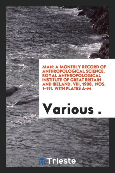 Man: A Monthly Record of Anthropological Science. Royal Anthropological Institute of Great Britain and Ireland, VIII, 1908, Nos. 1-111. With Plates A-M