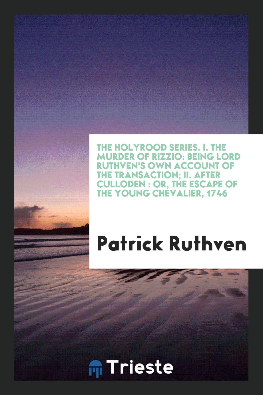 The Holyrood series. I. The murder of Rizzio: being Lord Ruthven's own account of the transaction; II. After Culloden : or, The escape of the young chevalier, 1746