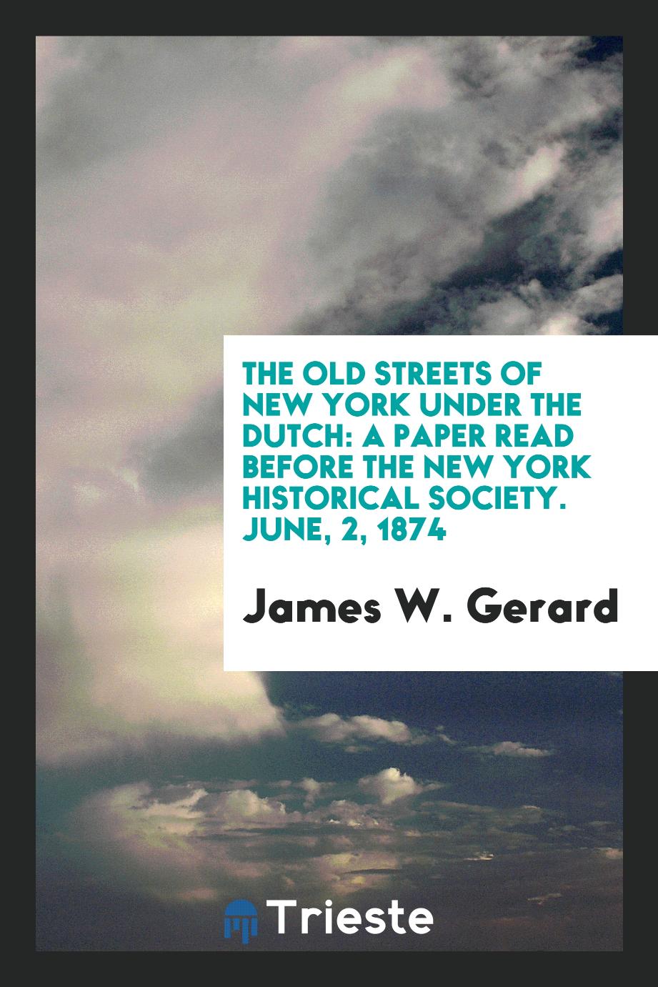 The Old Streets of New York Under the Dutch: A Paper Read Before the New York Historical Society. June, 2, 1874