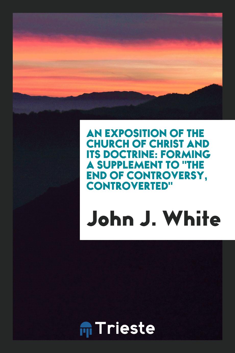 An exposition of the Church of Christ and its doctrine: forming a supplement to "the end of controversy, controverted"