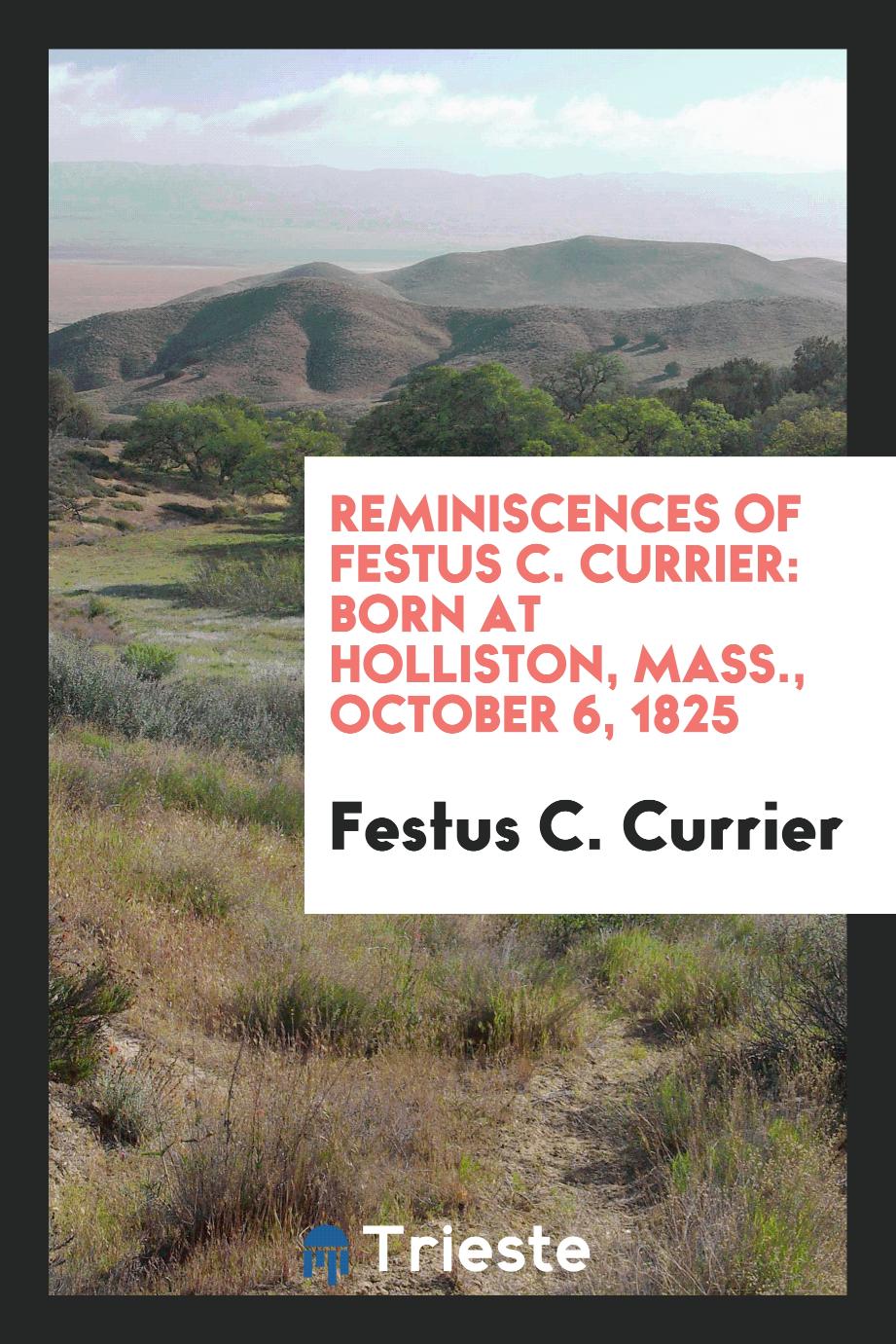 Reminiscences of Festus C. Currier: Born at Holliston, Mass., October 6, 1825