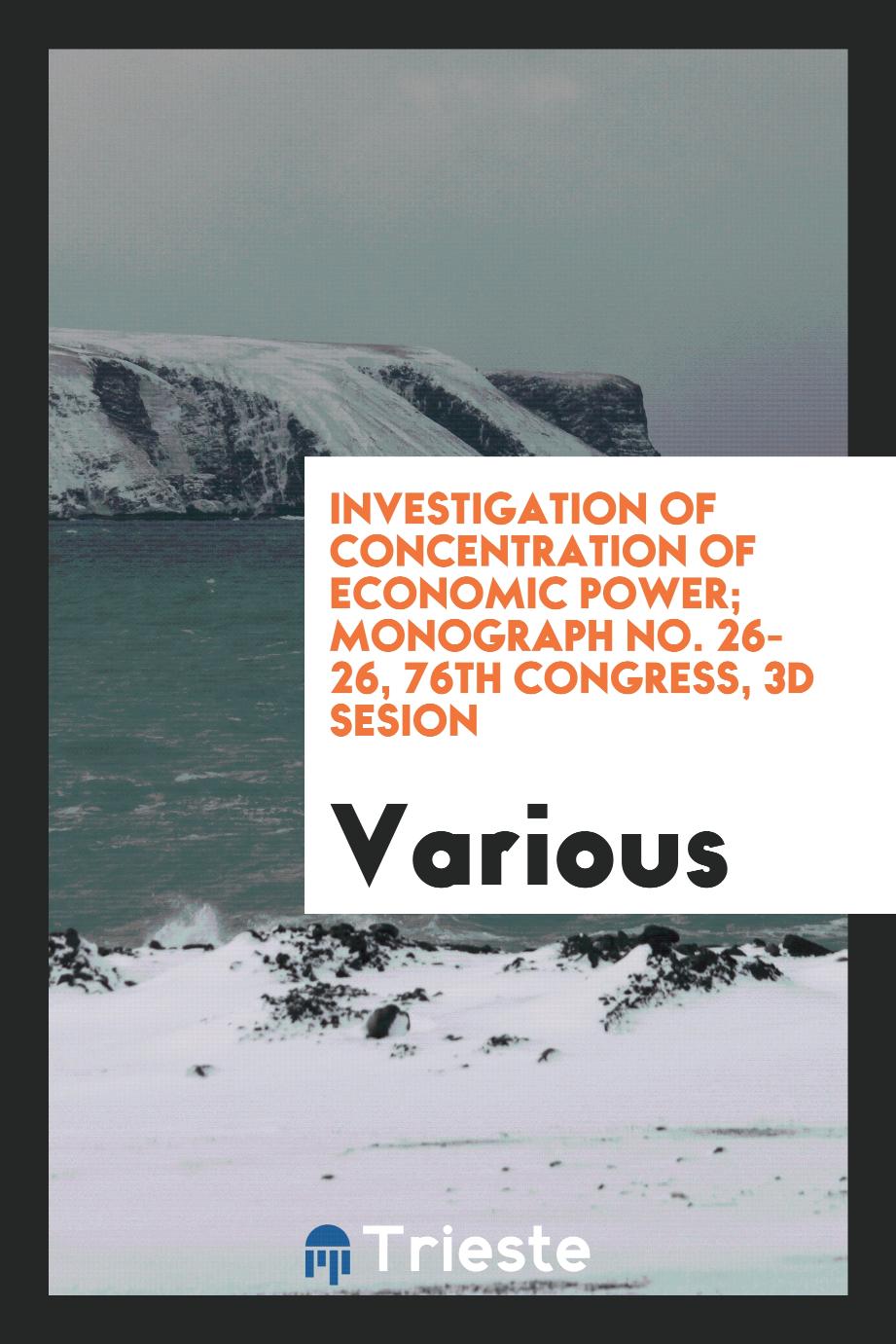 Investigation of concentration of economic power; monograph No. 26-26, 76th Congress, 3d Sesion