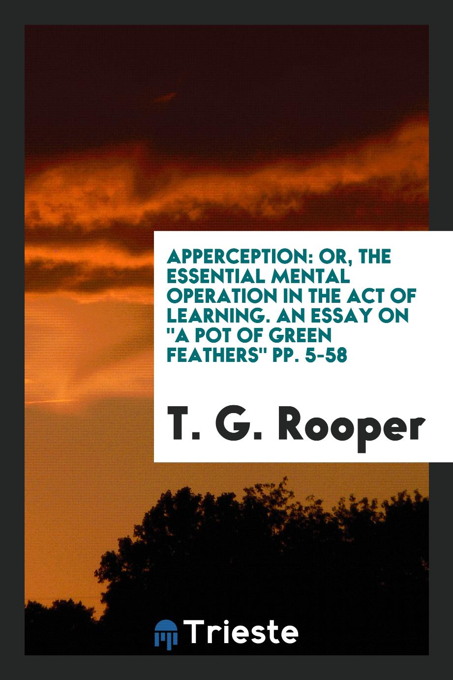 Apperception: Or, The Essential Mental Operation in the Act of Learning. An Essay on "A Pot of green feathers" pp. 5-58