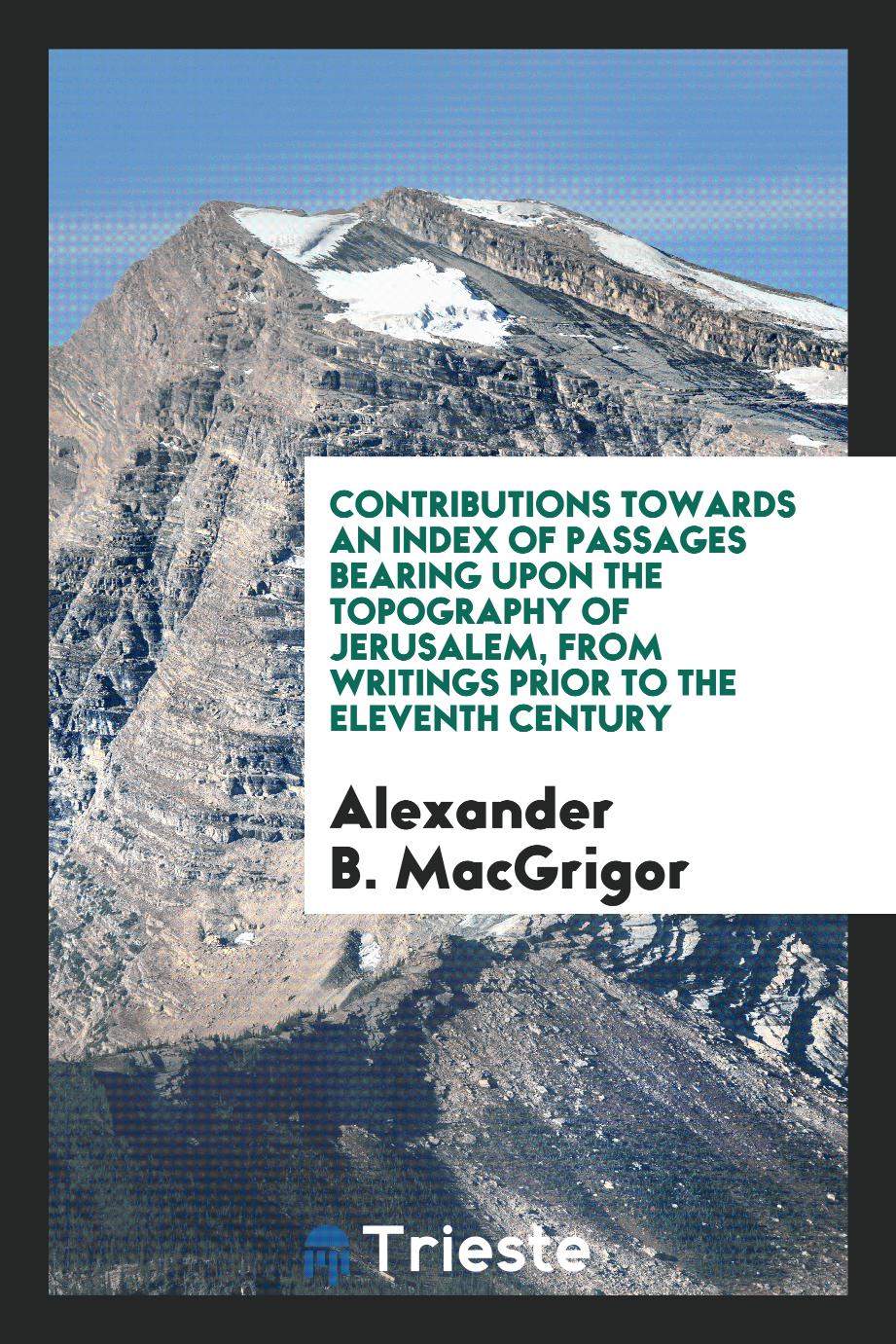 Contributions Towards an Index of Passages Bearing upon the Topography of Jerusalem, from Writings Prior to the Eleventh Century