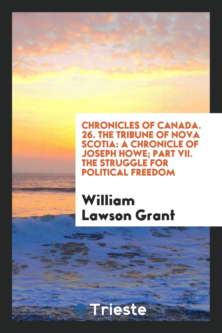 Chronicles of Canada. 26. The Tribune of Nova Scotia: A Chronicle of Joseph Howe; Part VII. The Struggle for Political Freedom