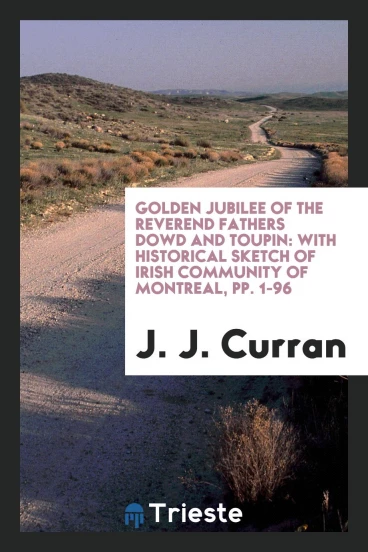 Golden Jubilee of the Reverend Fathers Dowd and Toupin: With Historical Sketch of Irish Community of Montreal, pp. 1-96