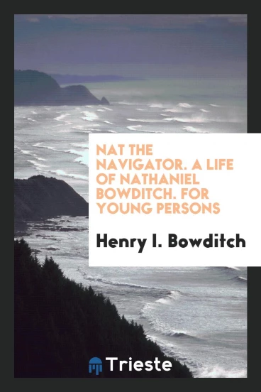 Nat the Navigator. A Life of Nathaniel Bowditch. For Young Persons