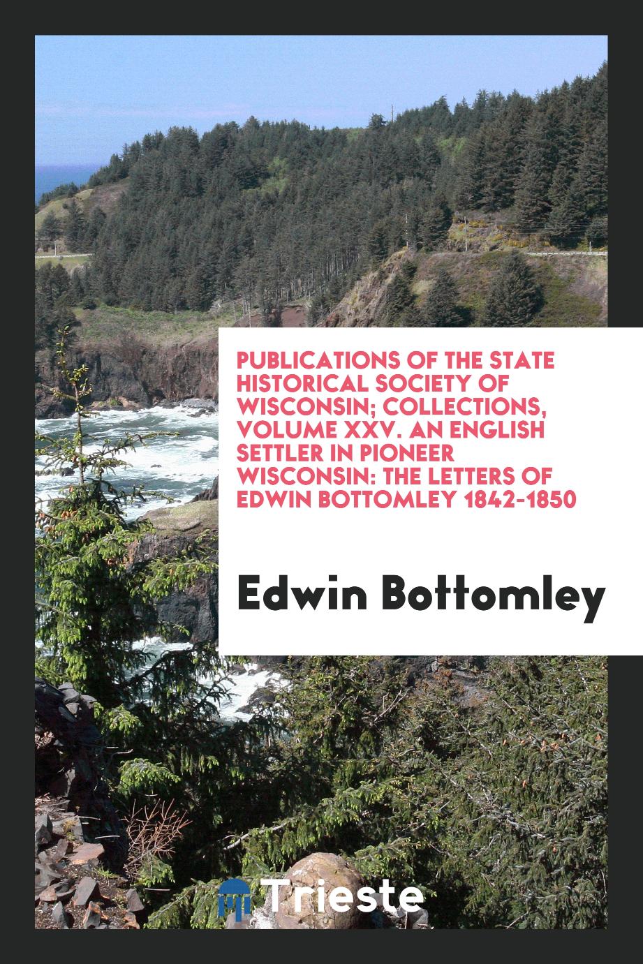 Publications of the State Historical Society of Wisconsin; Collections, Volume XXV. An English Settler in Pioneer Wisconsin: The Letters of Edwin Bottomley 1842-1850