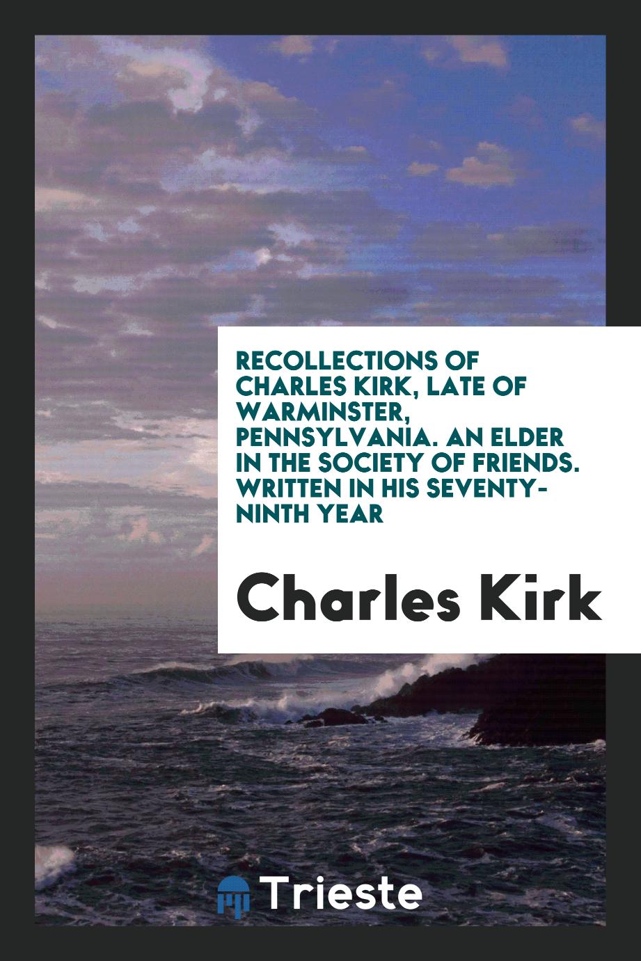 Recollections of Charles Kirk, Late of Warminster, Pennsylvania. An Elder in the Society of Friends. Written in his Seventy-ninth Year