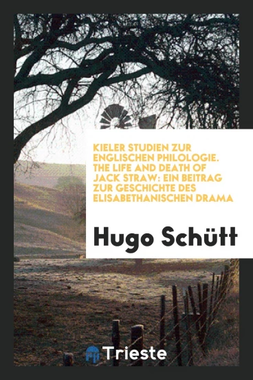 Kieler Studien zur Englischen Philologie. The Life and Death of Jack Straw: Ein Beitrag zur Geschichte des Elisabethanischen Drama