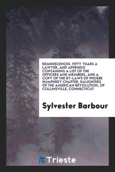 Reminiscences. Fifty Years a Lawyer, and Appendix Containing a List of the Officers and Members, and a Copy of the by-Laws of Phoebe Humphrey Chapter, Daughters of the American Revolution, of Collinsville, Connecticut