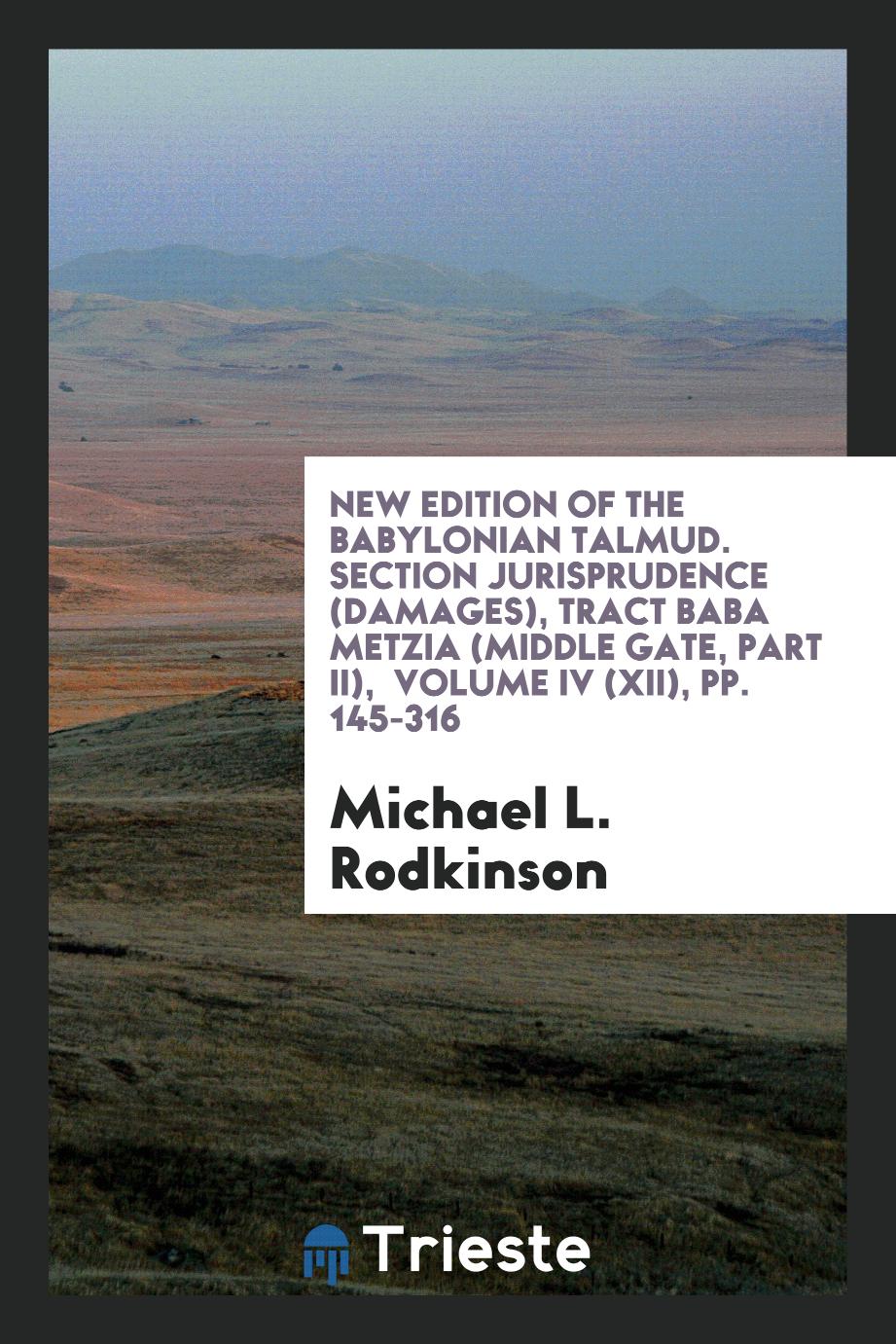 New Edition of the Babylonian Talmud. Section Jurisprudence (Damages), Tract Baba Metzia (Middle Gate, Part II), Volume IV (XII), pp. 145-316
