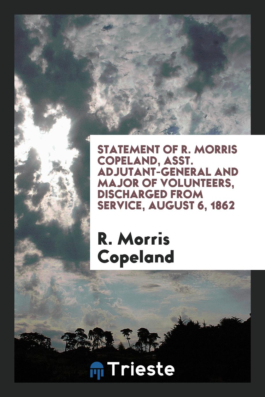 Statement of R. Morris Copeland, Asst. Adjutant-General and Major of Volunteers, discharged from service, august 6, 1862