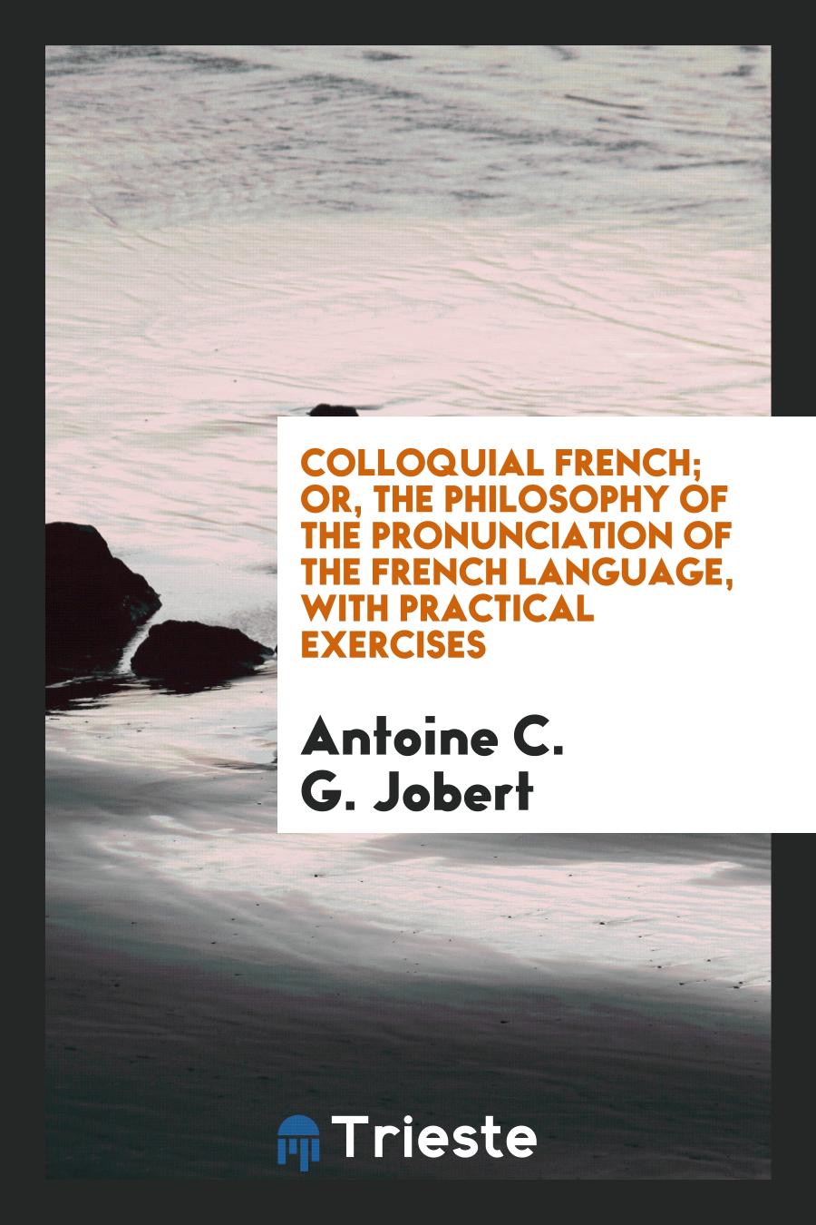 Colloquial French; Or, the Philosophy of the Pronunciation of the French Language, with Practical Exercises