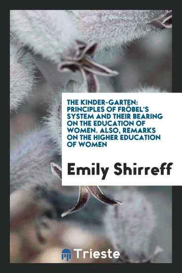 The Kinder-Garten: Principles of FröBel's System and Their Bearing on the Education of Women. Also, Remarks on the Higher Education of Women
