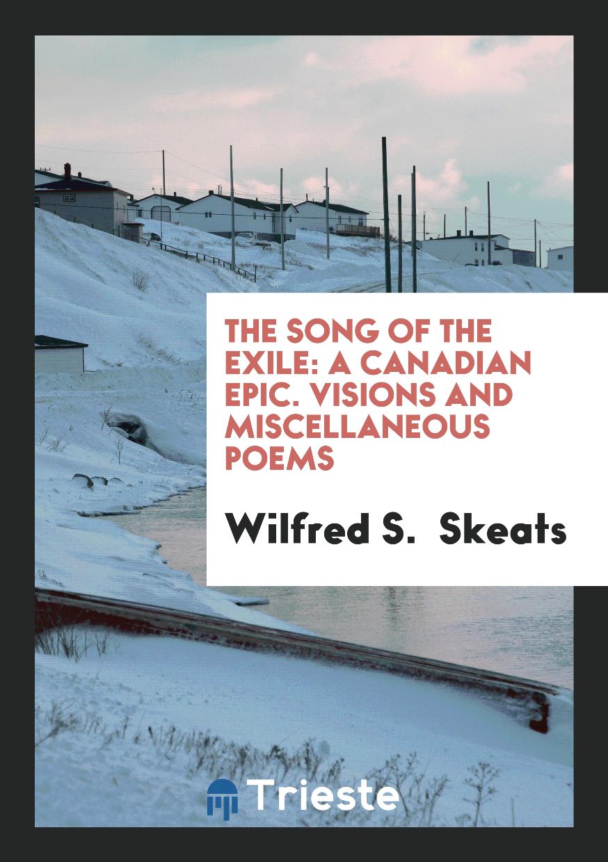 The Song of the Exile: A Canadian Epic. Visions and Miscellaneous Poems
