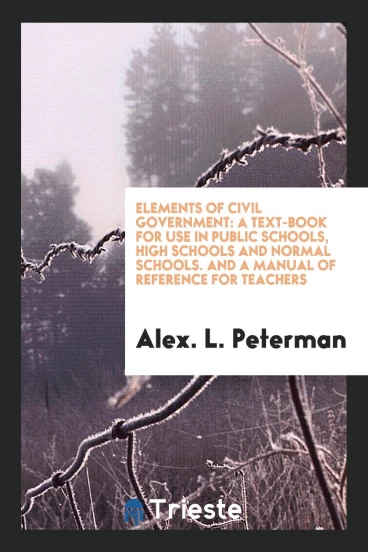Elements of Civil Government: A Text-Book for Use in Public Schools, High Schools and Normal Schools. And a Manual of Reference for Teachers