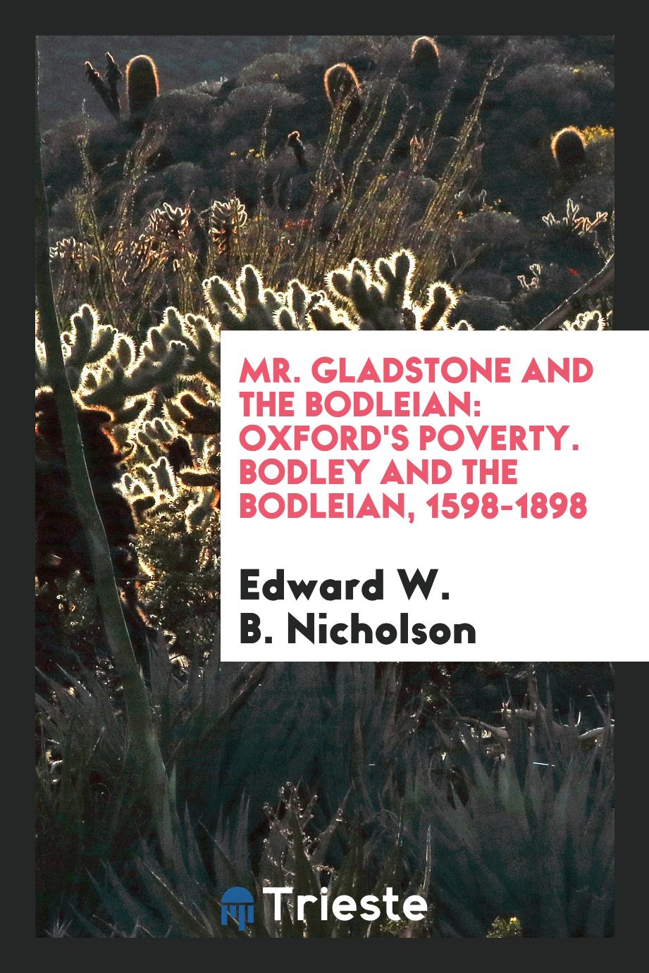 Mr. Gladstone and the Bodleian: Oxford's Poverty. Bodley and the Bodleian, 1598-1898
