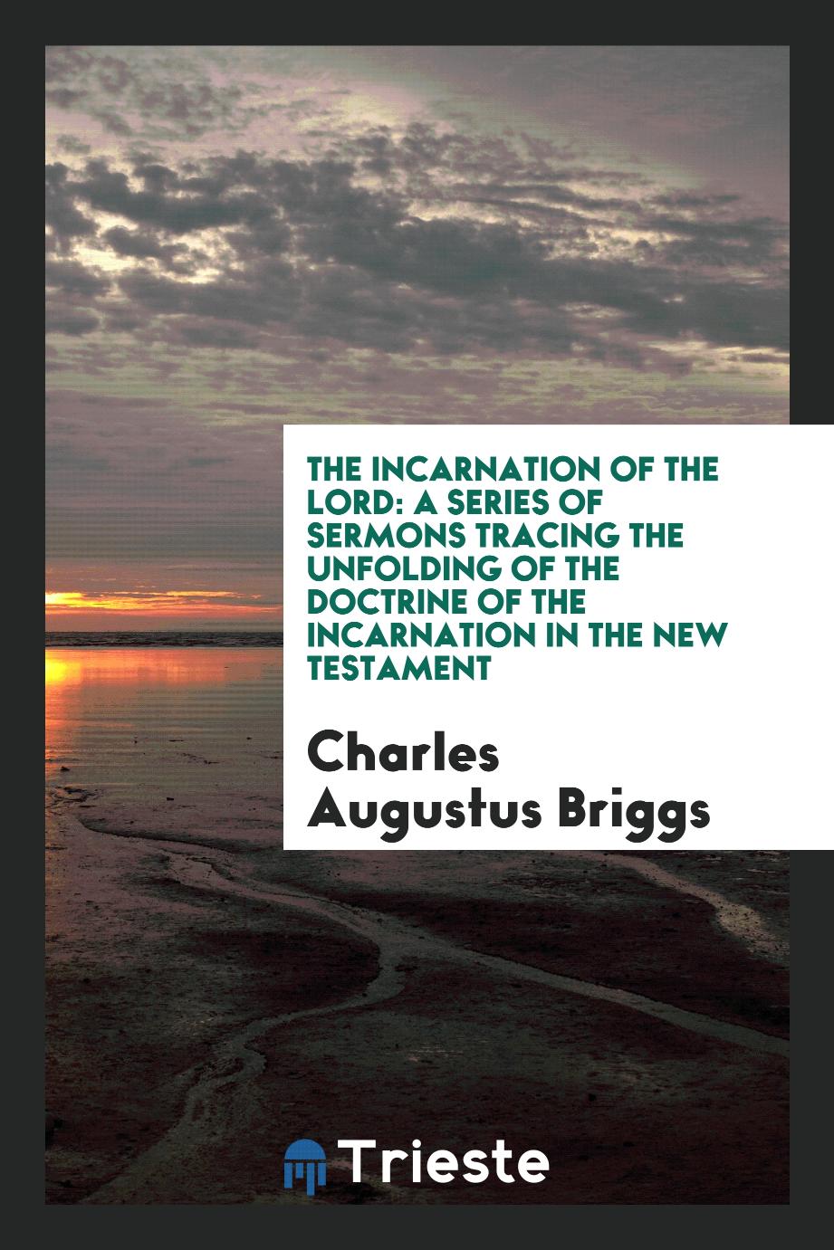 Charles Augustus  Briggs - The incarnation of the Lord: a series of sermons tracing the unfolding of the doctrine of the incarnation in the New Testament