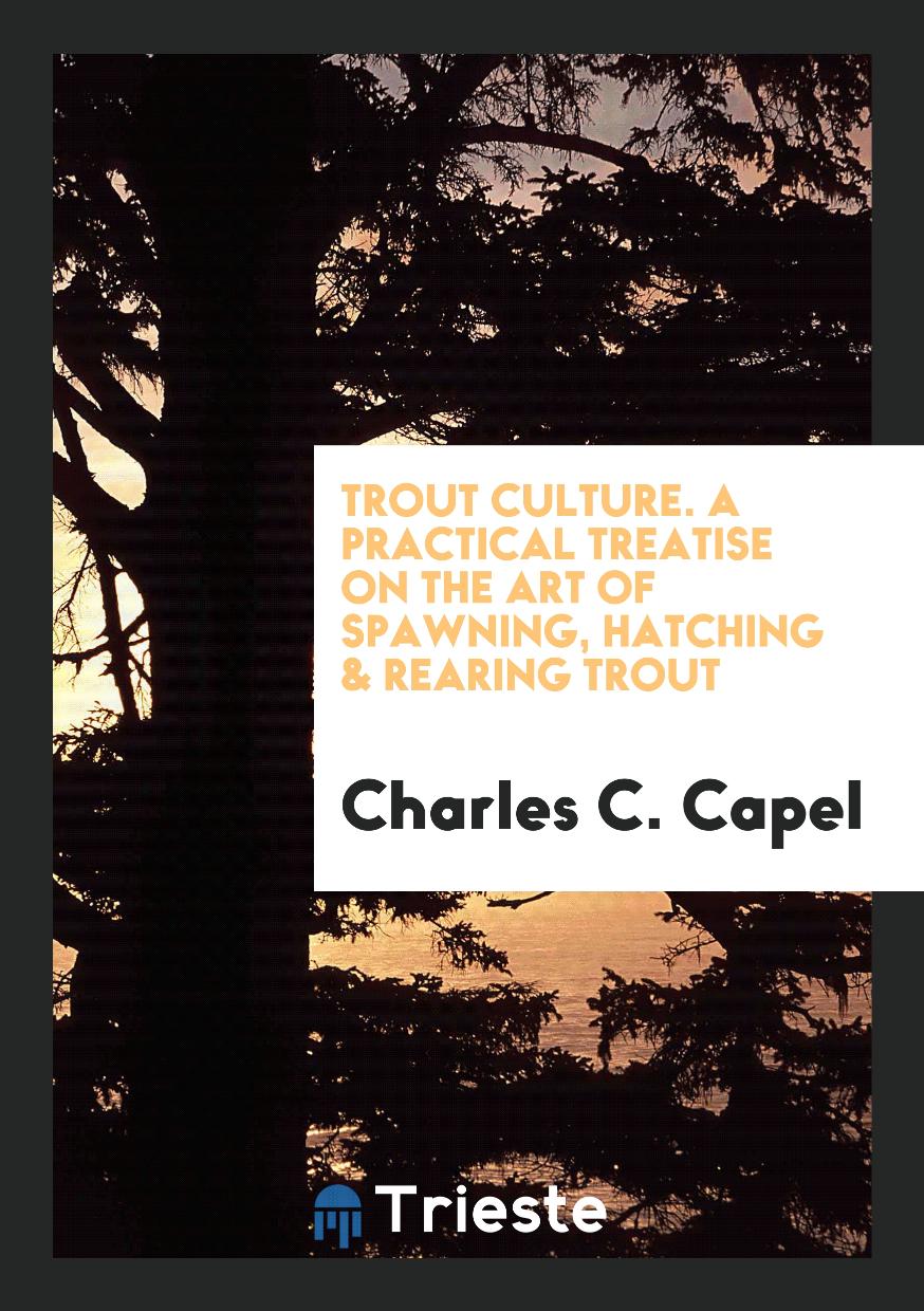 Trout Culture. A Practical Treatise on the Art of Spawning, Hatching & Rearing Trout