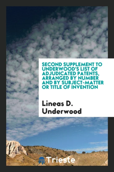 Second Supplement to underwood's list of adjudicated patents, arranged by number and by subject-matter or title of invention