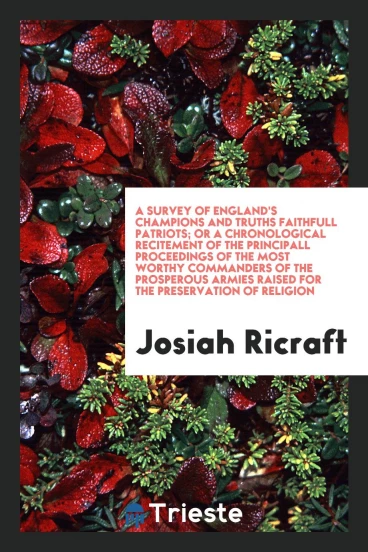 A survey of England's champions and truths faithfull patriots; or A Chronological recitement of the principall proceedings of the most worthy commanders of the prosperous armies raised for the preservation of religion