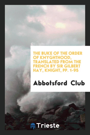 The Buke of the Order of Knyghthood, Translated from the French by Sir Gilbert Hay, Knight, pp. 1-95