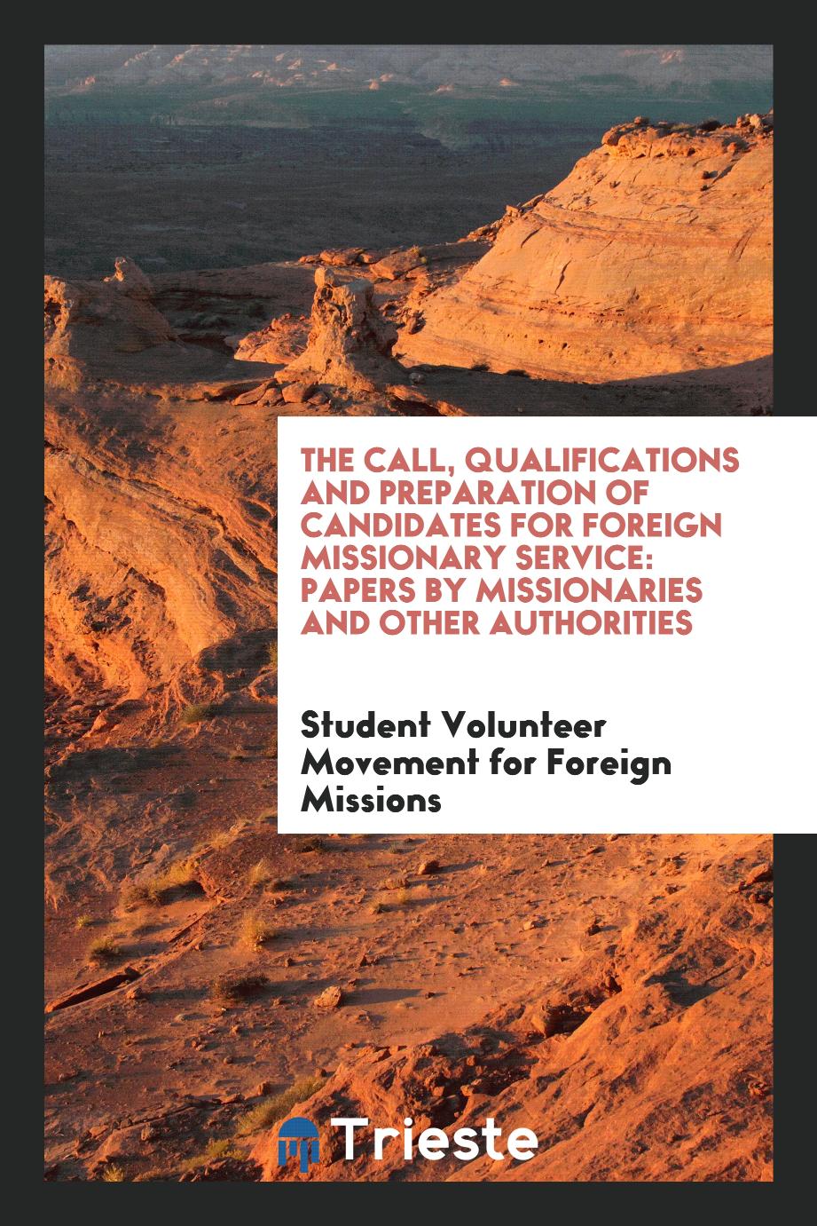 The Call, Qualifications and Preparation of Candidates for Foreign Missionary Service: Papers by Missionaries and Other Authorities