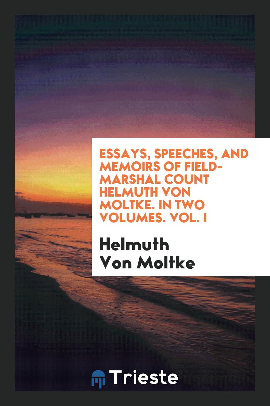Essays, Speeches, and Memoirs of Field-Marshal Count Helmuth Von Moltke. In Two Volumes. Vol. I