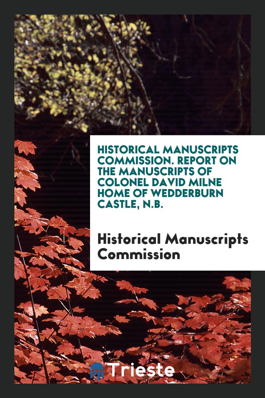 Historical Manuscripts Commission. Report on the Manuscripts of Colonel David Milne Home of Wedderburn Castle, N.B.