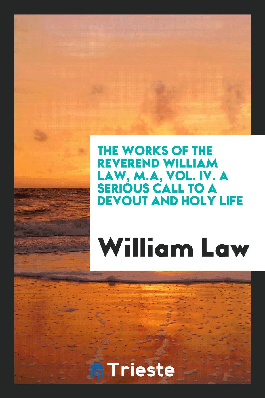 The works of the Reverend William Law, M.A, Vol. IV. A serious call to a devout and holy life