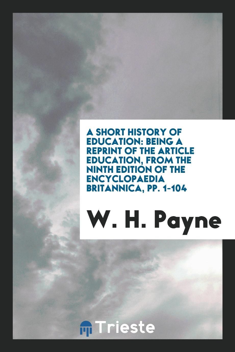 A Short History of Education: Being a Reprint of the Article Education, from the Ninth Edition of the Encyclopaedia Britannica, pp. 1-104