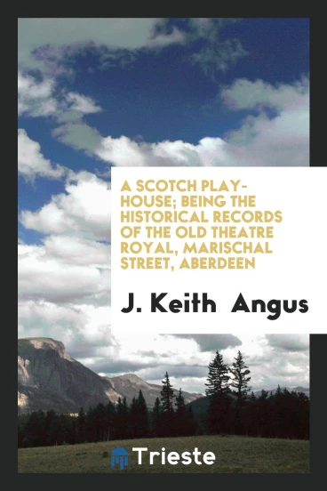 A Scotch play-house; being the historical records of the old Theatre Royal, Marischal Street, Aberdeen