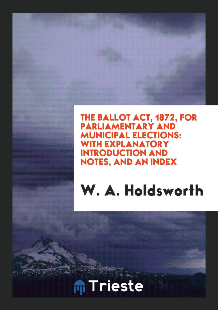 The Ballot Act, 1872, for Parliamentary and Municipal Elections: With Explanatory Introduction and Notes, and an Index