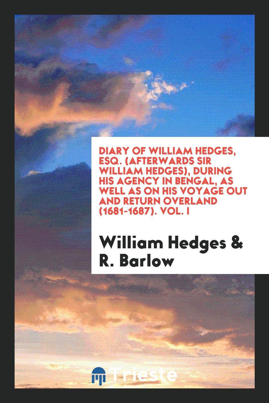 William Hedges, R. Barlow - Diary of William Hedges, Esq. (Afterwards Sir William Hedges), During His Agency in Bengal, as Well as on His Voyage Out and Return Overland (1681-1687). Vol. I