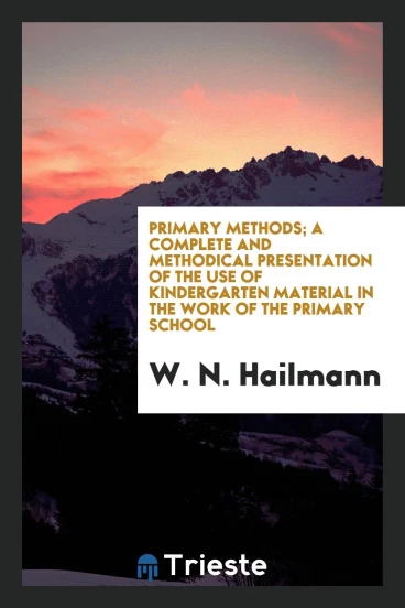 Primary methods; a complete and methodical presentation of the USE of kindergarten material in the work of the primary school