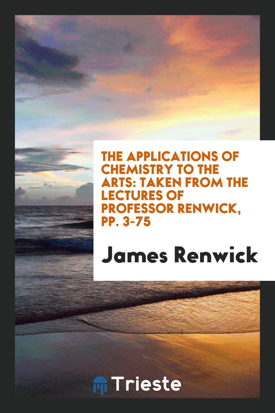 The Applications of Chemistry to the Arts: Taken from the Lectures of Professor Renwick, pp. 3-75