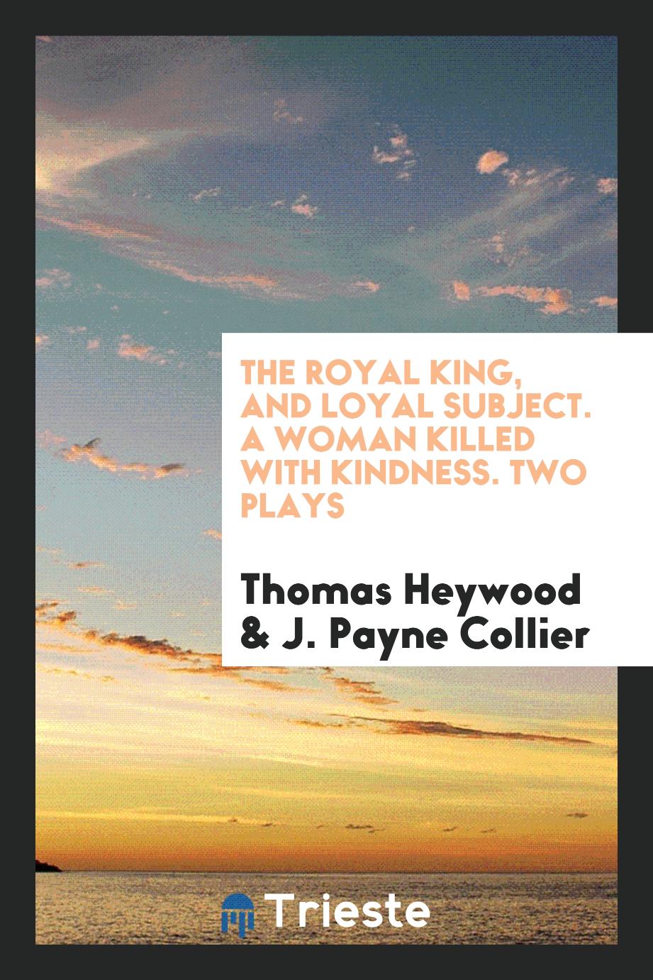 The Royal King, and Loyal Subject. A Woman Killed with Kindness. Two Plays