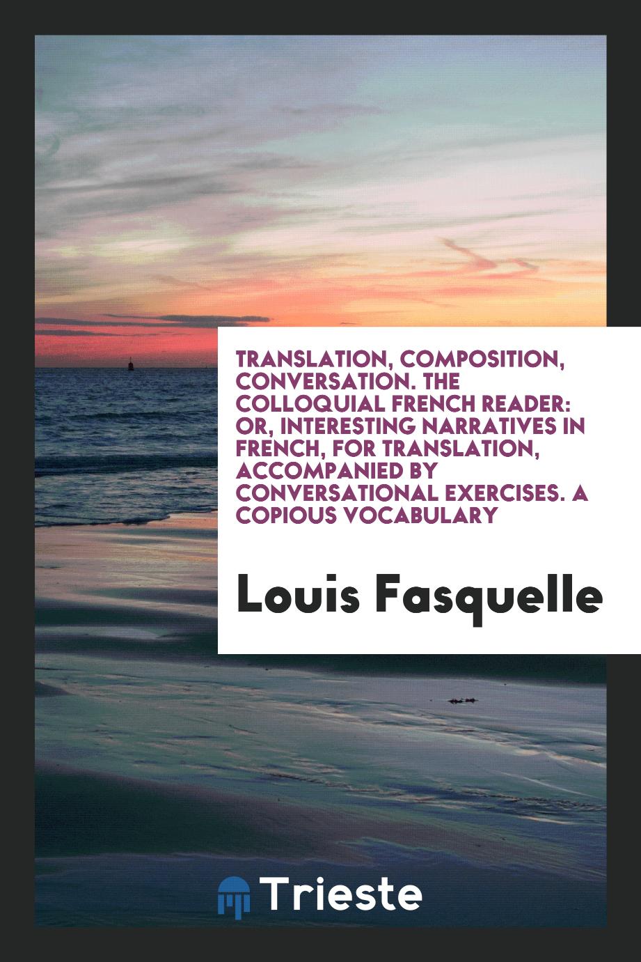 Translation, Composition, Conversation. The Colloquial French Reader: Or, Interesting Narratives in French, for Translation, Accompanied by Conversational Exercises. A Copious Vocabulary