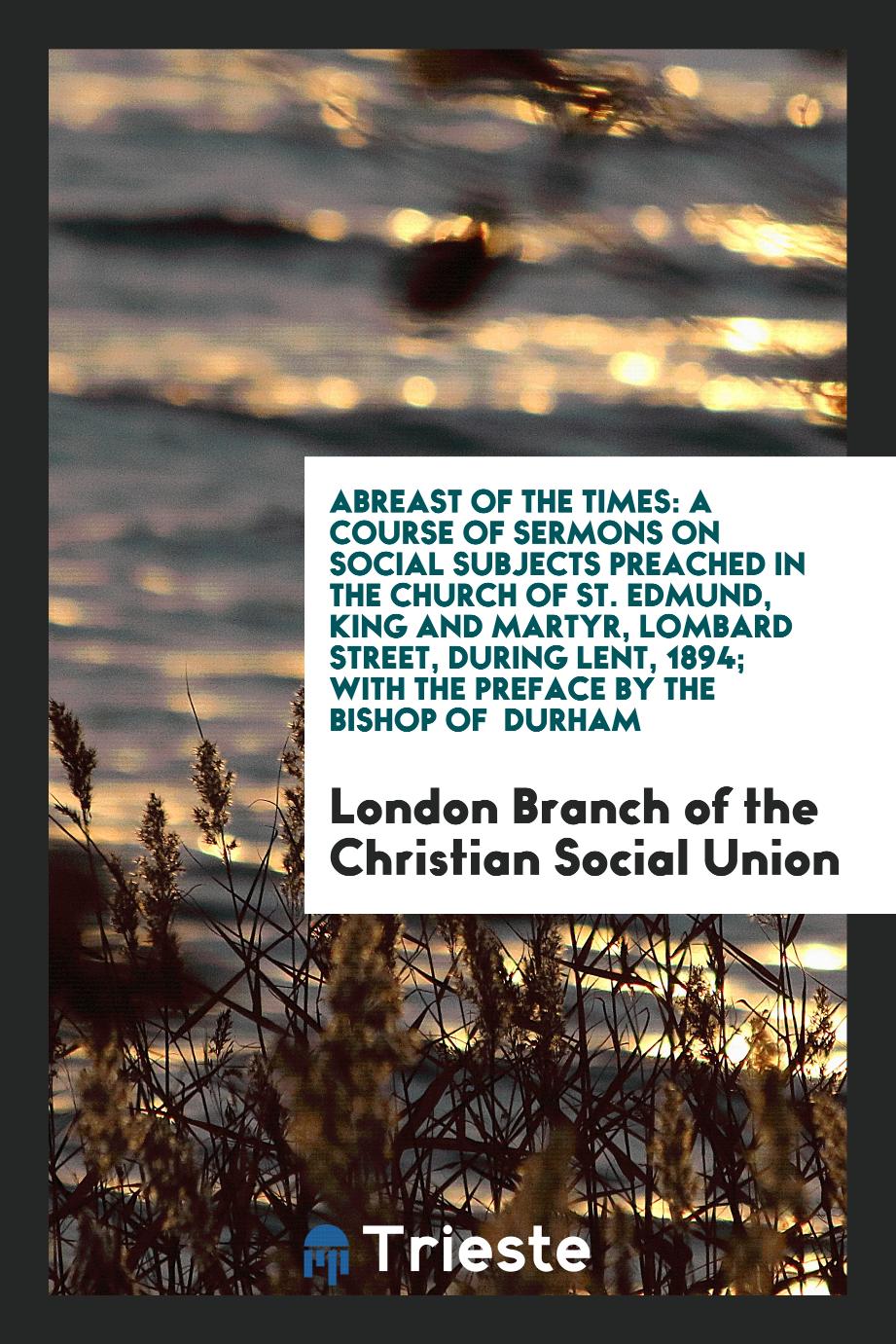 Abreast of the Times: A Course of Sermons on Social Subjects Preached in the Church of St. Edmund, King and Martyr, Lombard Street, During Lent, 1894; With the Preface by the Bishop of Durham