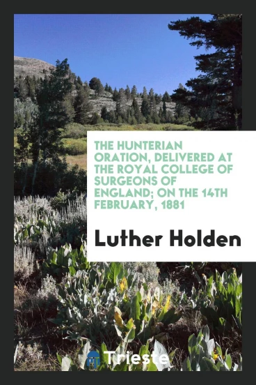 The Hunterian oration, delivered at the Royal college of surgeons of England; on the 14th february, 1881
