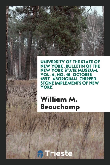 University of the State of New York. Bulletin of the New York State Museum. Vol. 4, No. 16, October 1897. Aboriginal Chipped Stone Implements of New York