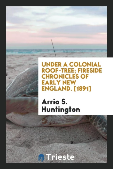 Under a Colonial Roof-Tree; Fireside Chronicles of Early New England. [1891]